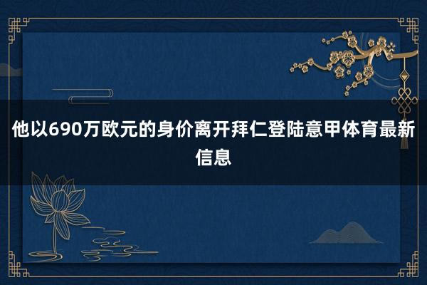 他以690万欧元的身价离开拜仁登陆意甲体育最新信息