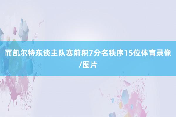 而凯尔特东谈主队赛前积7分名秩序15位体育录像/图片