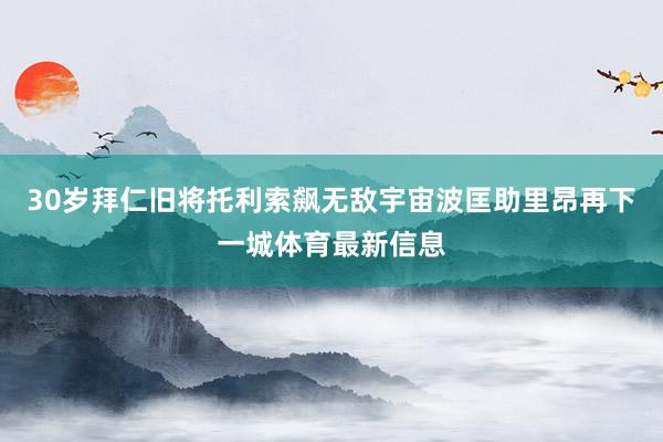 30岁拜仁旧将托利索飙无敌宇宙波匡助里昂再下一城体育最新信息
