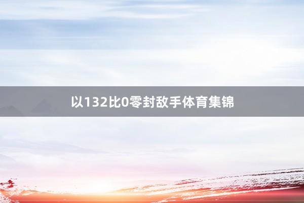 以132比0零封敌手体育集锦