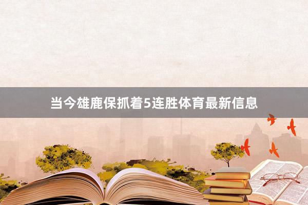 当今雄鹿保抓着5连胜体育最新信息