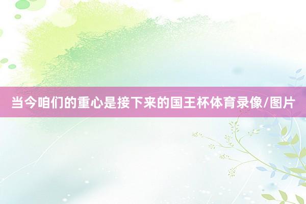 当今咱们的重心是接下来的国王杯体育录像/图片