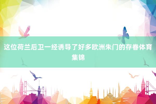 这位荷兰后卫一经诱导了好多欧洲朱门的存眷体育集锦