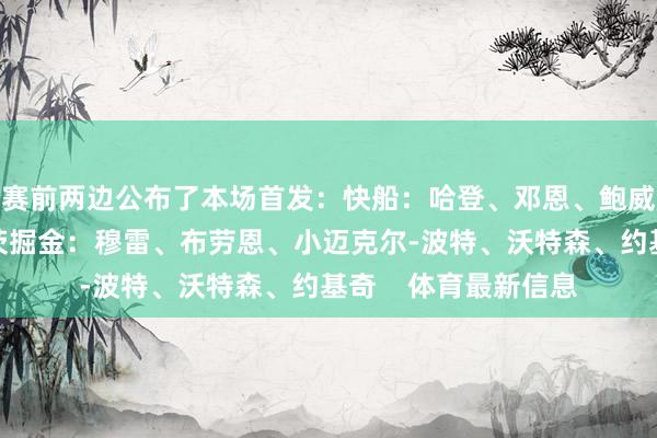 赛前两边公布了本场首发：快船：哈登、邓恩、鲍威尔、小琼斯、祖巴茨掘金：穆雷、布劳恩、小迈克尔-波特、沃特森、约基奇    体育最新信息