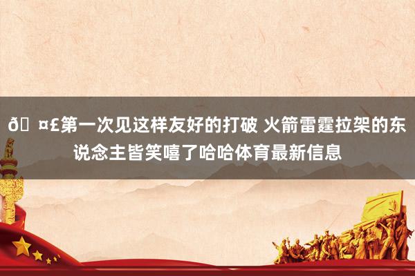 🤣第一次见这样友好的打破 火箭雷霆拉架的东说念主皆笑嘻了哈哈体育最新信息