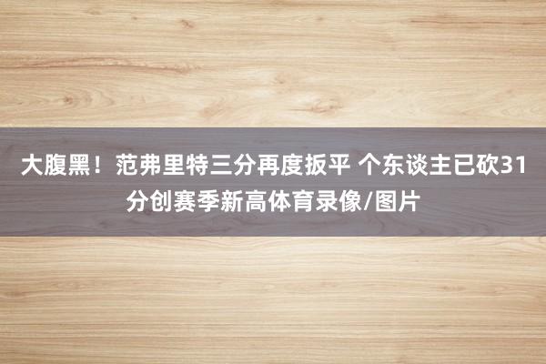 大腹黑！范弗里特三分再度扳平 个东谈主已砍31分创赛季新高体育录像/图片
