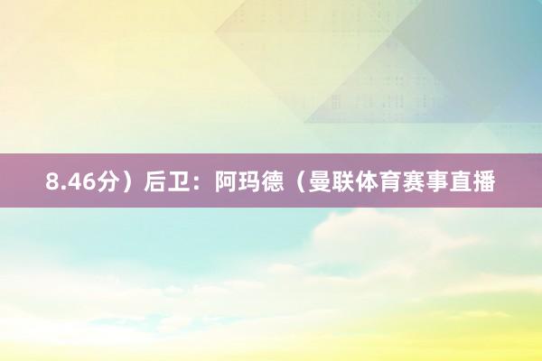 8.46分）后卫：阿玛德（曼联体育赛事直播