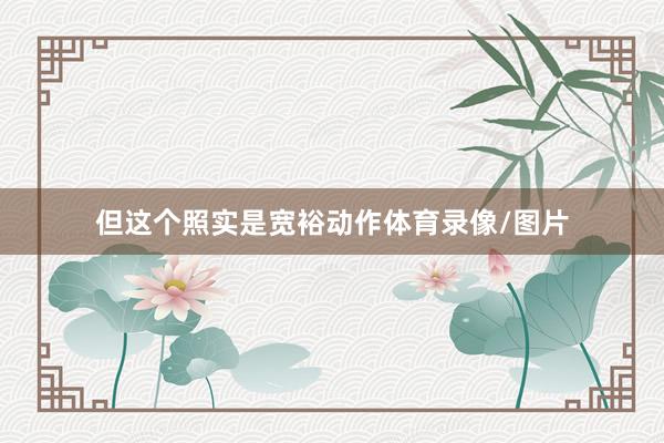 但这个照实是宽裕动作体育录像/图片