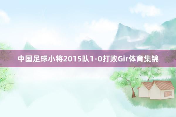 中国足球小将2015队1-0打败Gir体育集锦