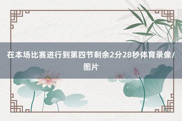 在本场比赛进行到第四节剩余2分28秒体育录像/图片