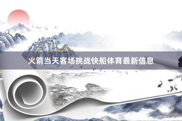 火箭当天客场挑战快船体育最新信息