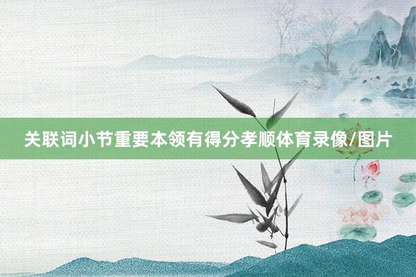 关联词小节重要本领有得分孝顺体育录像/图片