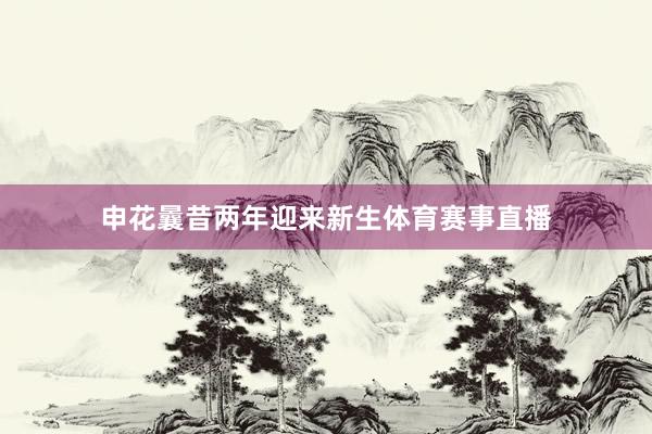 申花曩昔两年迎来新生体育赛事直播
