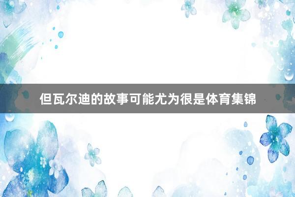 但瓦尔迪的故事可能尤为很是体育集锦