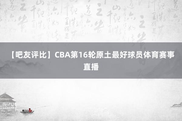【吧友评比】CBA第16轮原土最好球员体育赛事直播