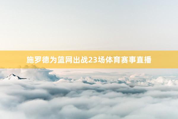 施罗德为篮网出战23场体育赛事直播