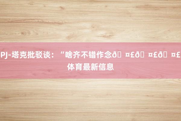 PJ-塔克批驳谈：“啥齐不错作念🤣🤣🤣体育最新信息
