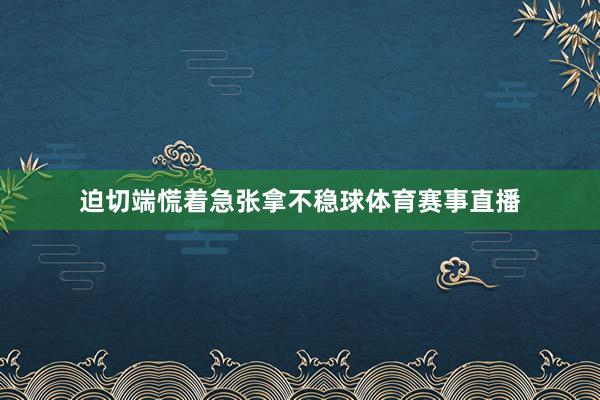 迫切端慌着急张拿不稳球体育赛事直播