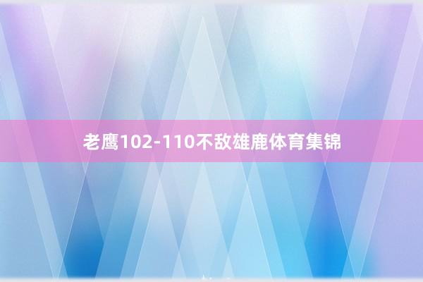 老鹰102-110不敌雄鹿体育集锦