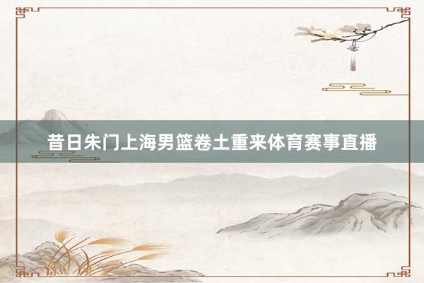 昔日朱门上海男篮卷土重来体育赛事直播