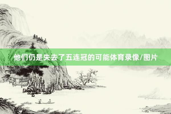 他们仍是失去了五连冠的可能体育录像/图片