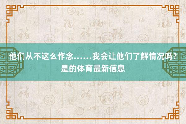 他们从不这么作念……我会让他们了解情况吗？是的体育最新信息