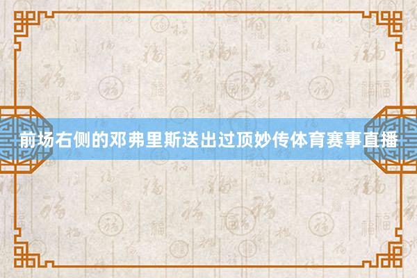 前场右侧的邓弗里斯送出过顶妙传体育赛事直播