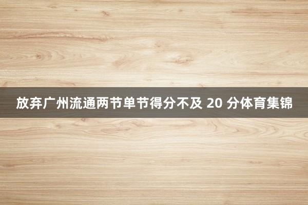 放弃广州流通两节单节得分不及 20 分体育集锦