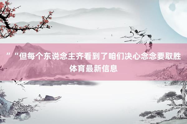 ”“但每个东说念主齐看到了咱们决心念念要取胜体育最新信息