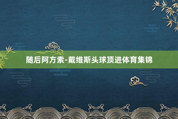 随后阿方索-戴维斯头球顶进体育集锦