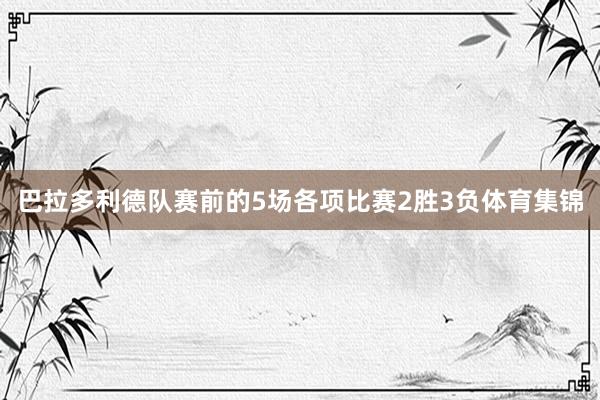 巴拉多利德队赛前的5场各项比赛2胜3负体育集锦