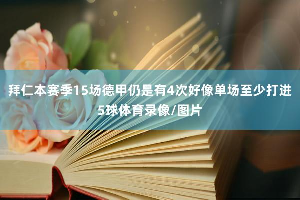 拜仁本赛季15场德甲仍是有4次好像单场至少打进5球体育录像/图片