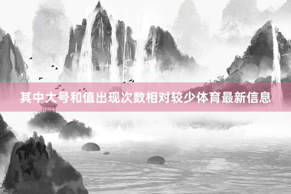 其中大号和值出现次数相对较少体育最新信息