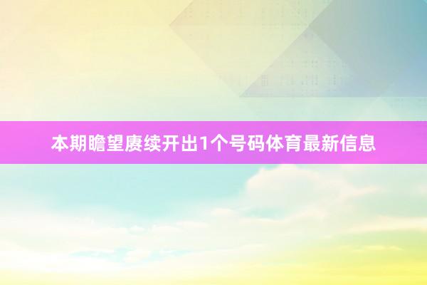 本期瞻望赓续开出1个号码体育最新信息