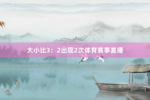 大小比3：2出现2次体育赛事直播