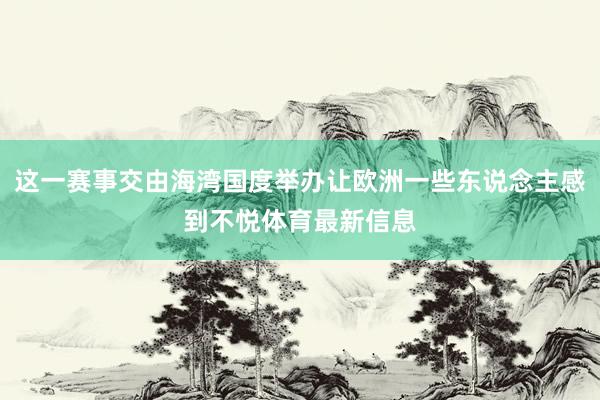 这一赛事交由海湾国度举办让欧洲一些东说念主感到不悦体育最新信息