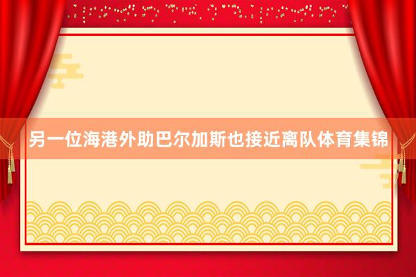 另一位海港外助巴尔加斯也接近离队体育集锦