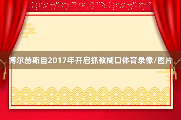 博尔赫斯自2017年开启抓教糊口体育录像/图片