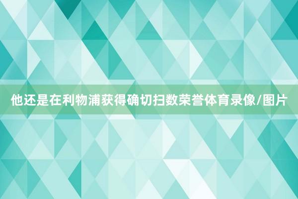 他还是在利物浦获得确切扫数荣誉体育录像/图片