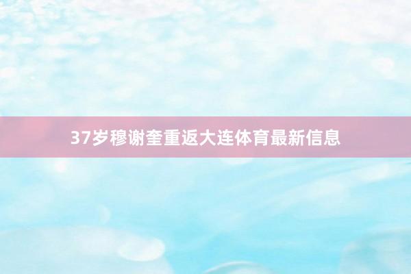 37岁穆谢奎重返大连体育最新信息
