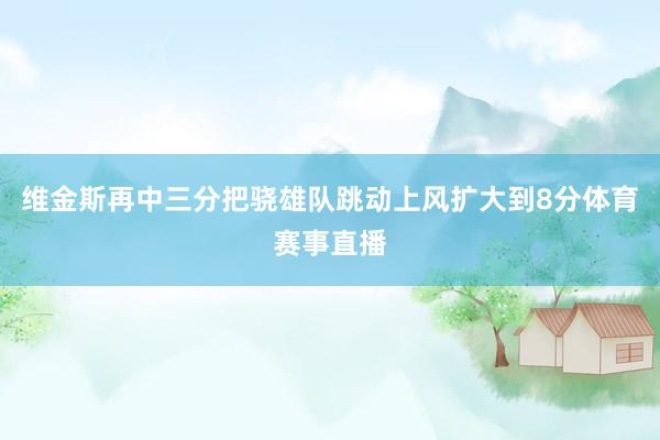 维金斯再中三分把骁雄队跳动上风扩大到8分体育赛事直播