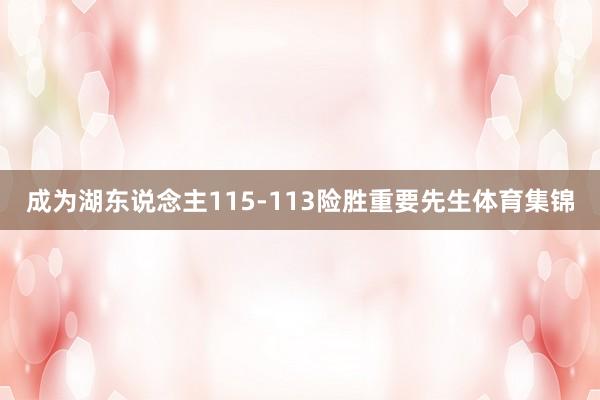 成为湖东说念主115-113险胜重要先生体育集锦