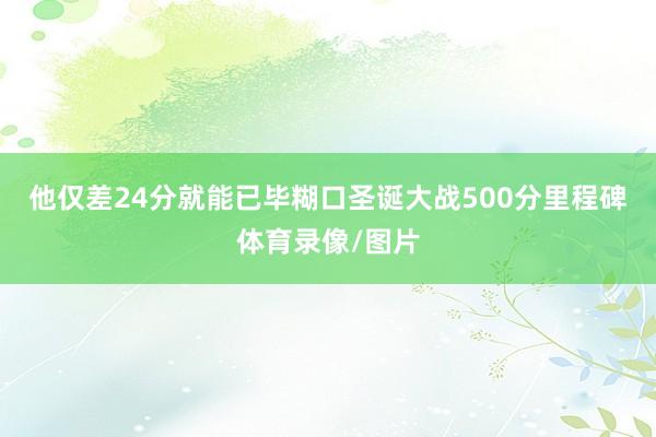 他仅差24分就能已毕糊口圣诞大战500分里程碑体育录像/图片