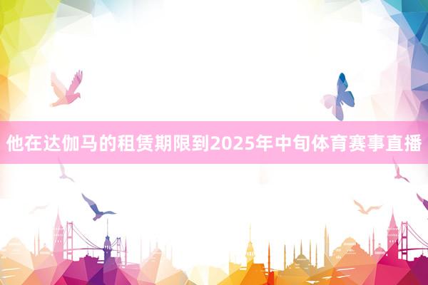 他在达伽马的租赁期限到2025年中旬体育赛事直播