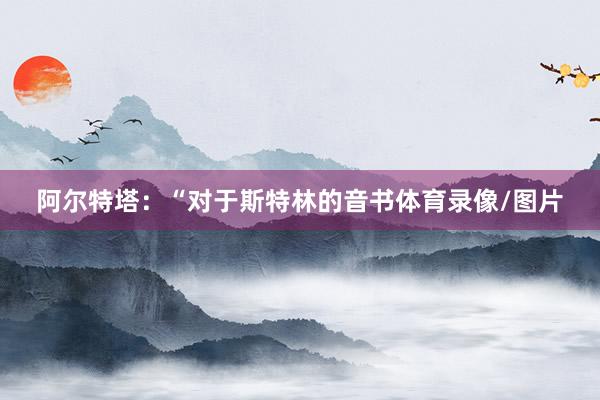 阿尔特塔：“对于斯特林的音书体育录像/图片