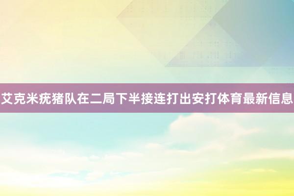 艾克米疣猪队在二局下半接连打出安打体育最新信息