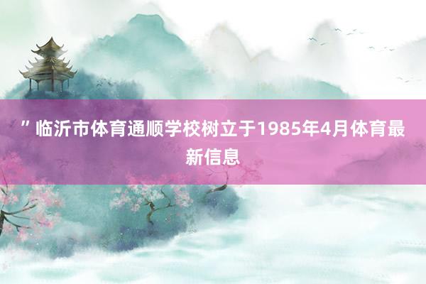 ”临沂市体育通顺学校树立于1985年4月体育最新信息