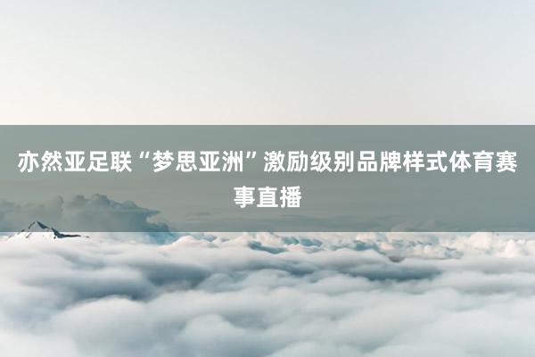 亦然亚足联“梦思亚洲”激励级别品牌样式体育赛事直播