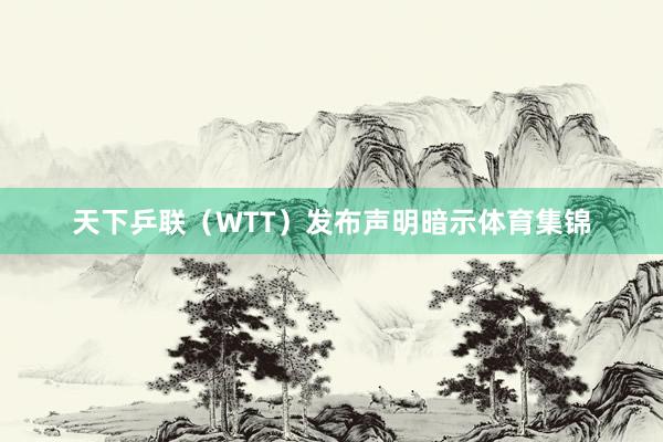 天下乒联（WTT）发布声明暗示体育集锦