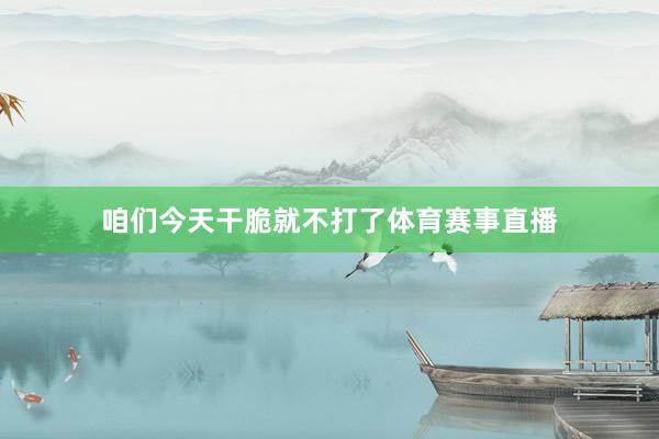 咱们今天干脆就不打了体育赛事直播